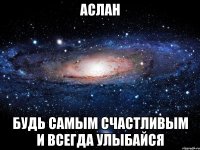 Аслан будь самым счастливым и всегда улыбайся