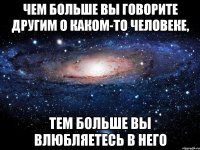 чем больше вы говорите другим о каком-то человеке, тем больше вы влюбляетесь в него