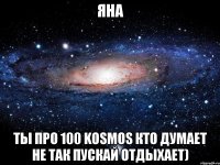 Яна Ты Про 100 Kosmos кто думает не так пускай отдыхает)