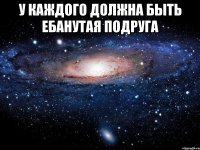 У КАЖДОГО ДОЛЖНА БЫТЬ ЕБАНУТАЯ ПОДРУГА 