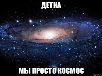 ДЕТКА МЫ ПРОСТО КОСМОС