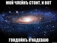 Мой члейнЪ стоит, и вот гондойнЪ я надеваю