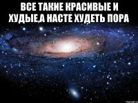 все такие красивые и худые,а Насте худеть пора 