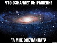 Что означает выражение "А мне всё лайла"?