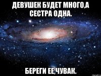 девушек будет много,а сестра одна. береги ее,чувак.