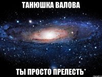 ТАНЮШКА ВАЛОВА ТЫ ПРОСТО ПРЕЛЕСТЬ*