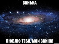 САНЬКА ЛЮБЛЮ ТЕБЯ, МОЙ ЗАЙКА!