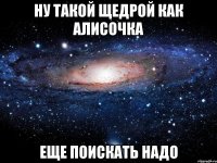 ну такой щедрой как алисочка еще поискать надо