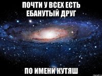 Почти у всех есть ебанутый друг по имени Кутяш