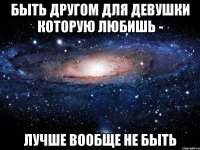 БЫТЬ ДРУГОМ ДЛЯ ДЕВУШКИ КОТОРУЮ ЛЮБИШЬ - ЛУЧШЕ ВООБЩЕ НЕ БЫТЬ