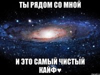 ты рядом со мной И это самый чистый кайф♥