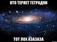 КТО ТЕРЯЕТ ТЕТРАДКИ ТОТ ЛОХ азазаза