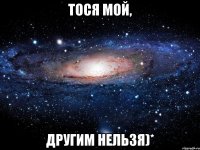 Тося мой, другим нельзя)*