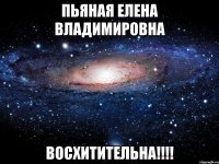 Пьяная Елена Владимировна Восхитительна!!!!