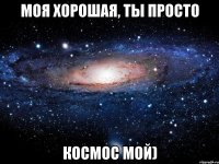 Моя хорошая, ты просто Космос мой)