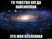 то чувство когда кайсипопка это моя вселенная