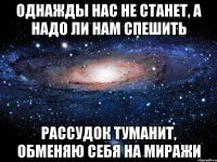 Однажды нас не станет, а надо ли нам спешить Рассудок туманит, обменяю себя на миражи