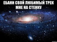 ебани свой любимый трек мне на стенку 