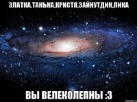 Златка,Танька,Кристя,Зайнутдин,Лика Вы велеколепны :3