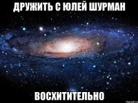 дружить с Юлей Шурман восхитительно