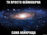 Ти просто неймовірна сама найкраща