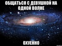 Общаться с девушкой на одной волне охуенно