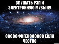 Слушать Рэп и Электронную музыку ОООООФИГЕНОООООО если честно