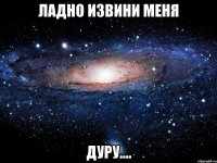 ладно извини меня дуру....