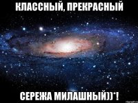 Классный, прекрасный Сережа милашный))*!