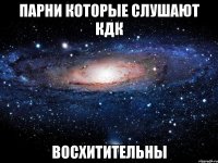 парни которые слушают КДК восхитительны