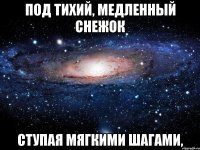 Под тихий, медленный снежок Ступая мягкими шагами,