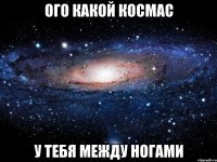 ОГО КАКОЙ КОСМАС У ТЕБЯ МЕЖДУ НОГАМИ