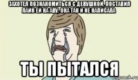 захотел познакомиться с девушкой, поставил лайк ей на аву, она так и не написала ты пытался