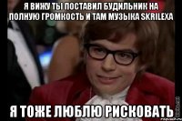 я вижу ты поставил будильник на полную громкость и там музыка skrilexа я тоже люблю рисковать