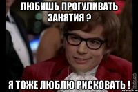 любишь прогуливать занятия ? я тоже люблю рисковать !