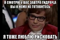 я смотрю у вас завтра гидрач,а вы к нему не готовитесь я тоже люблю рисковать