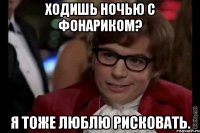 ходишь ночью с фонариком? я тоже люблю рисковать.