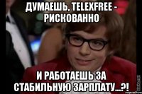 думаешь, telexfree - рискованно и работаешь за стабильную зарплату...?!