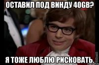 Оставил под винду 40Gb? Я тоже люблю рисковать.