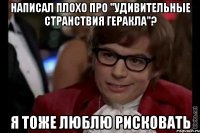 написал плохо про "удивительные странствия геракла"? я тоже люблю рисковать