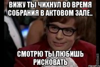 Вижу ты чихнул во время собрания в актовом зале.. Смотрю ты любишь рисковать