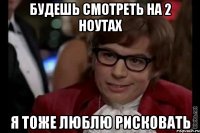 будешь смотреть на 2 ноутах я тоже люблю рисковать