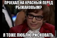 Проехал на красный перед Рыжаковым? Я тоже люблю рисковать.