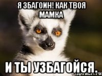 Я збагоин! как твоя мамка И ты узбагойся.