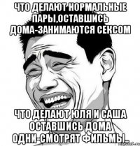 что делают нормальные пары,оставшись дома-занимаются сексом что делают юля и саша оставшись дома одни-смотрят фильмы..