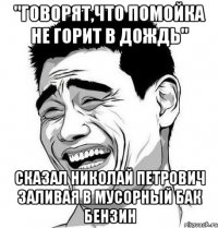 "говорят,что помойка не горит в дождь" сказал николай петрович заливая в мусорный бак бензин