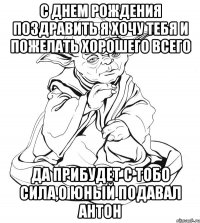 с днем рождения поздравить я хочу тебя и пожелать хорошего всего Да прибудет с тобо сила,о юный подавал Антон