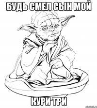 будь смел сын мой кури три