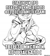 Згадуючи про походеньки дівок по Феодосії і Амстердамі Тверезо мисли ти, хоч і заєбало (