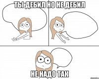 ты дебил но не дебил не надо так